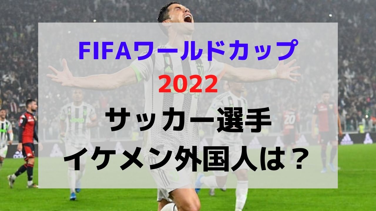 ワールドカップ22サッカー選手イケメン外国人を徹底調査 Trendお役立ち情報局